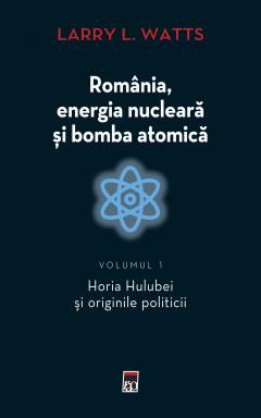 Romania, energia nucleara si bomba atomica. Volumul I