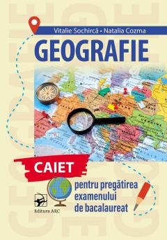 Geografie. Caiet pentru pregatirea examenului de Bacalaureat