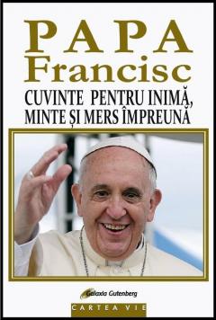 Papa Francisc. Cuvinte pentru inima, minte si mers impreuna