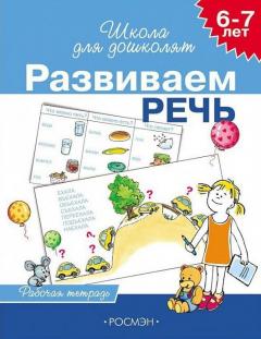 6-7 лет. Развиваем речь. Рабочая тетрадь