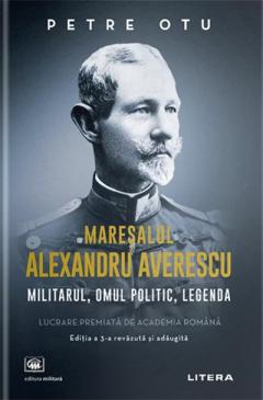 Maresalul Alexandru Averescu. Militarul, omul politic, legenda