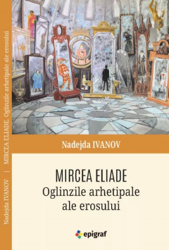 Mircea Eliade. Oglinzile arhetipale ale erosului